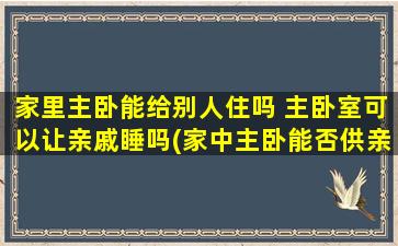 家里主卧能给别人住吗 主卧室可以让亲戚睡吗(家中主卧能否供亲朋好友居住，注意隐私问题！)